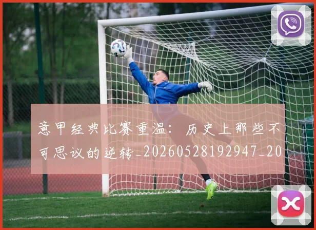 意甲经典比赛重温：历史上那些不可思议的逆转_20260528192947_20260609194707