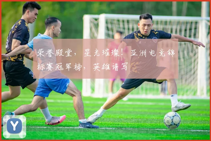 荣誉殿堂，星光璀璨！亚洲电竞锦标赛冠军榜，英雄谱写