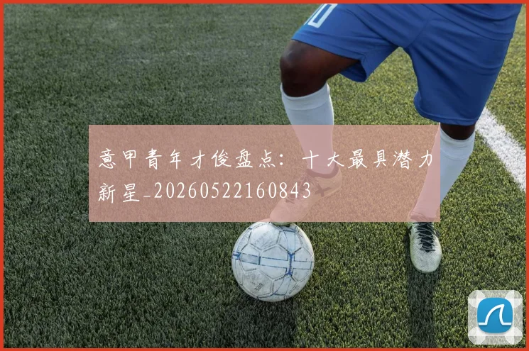 意甲青年才俊盘点:十大最具潜力新星_20260522160843
