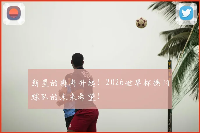 新星的冉冉升起!2026世界杯热门球队的未来希望!
