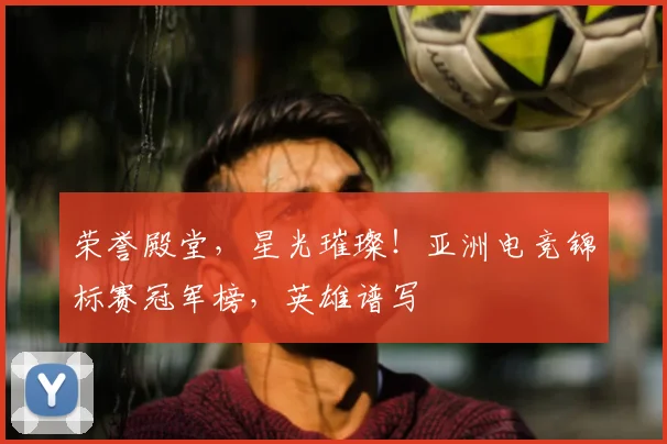 荣誉殿堂，星光璀璨！亚洲电竞锦标赛冠军榜，英雄谱写