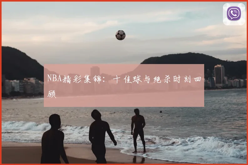 NBA精彩集锦:十佳球与绝杀时刻回顾