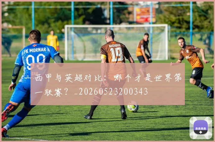 西甲与英超对比:哪个才是世界第一联赛?_20260523200343
