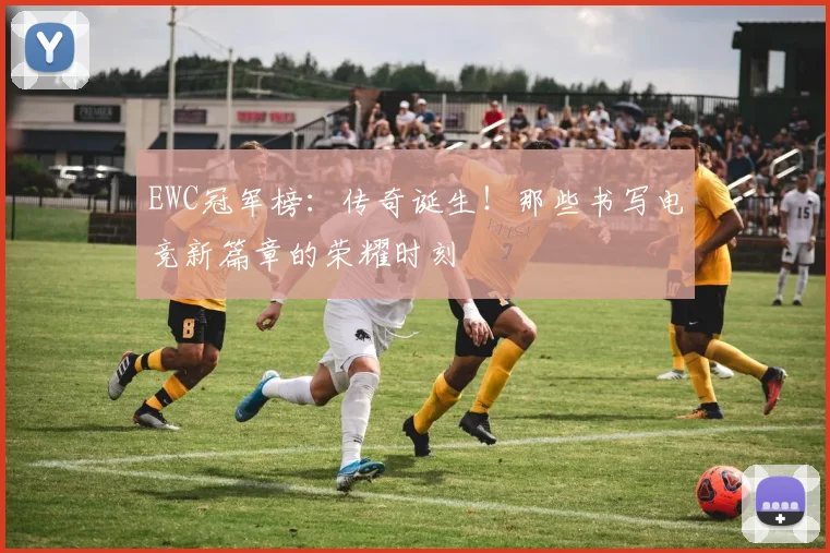 EWC冠军榜:传奇诞生!那些书写电竞新篇章的荣耀时刻