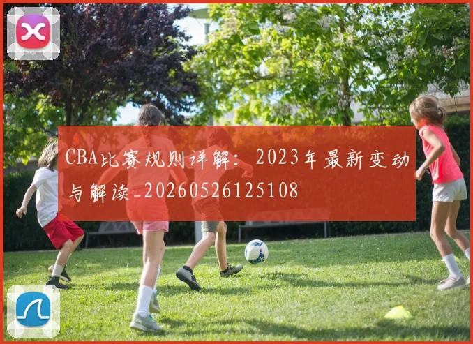 CBA比赛规则详解：2023年最新变动与解读_20260526125108