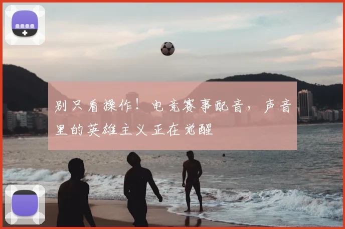 别只看操作！电竞赛事配音，声音里的英雄主义正在觉醒
