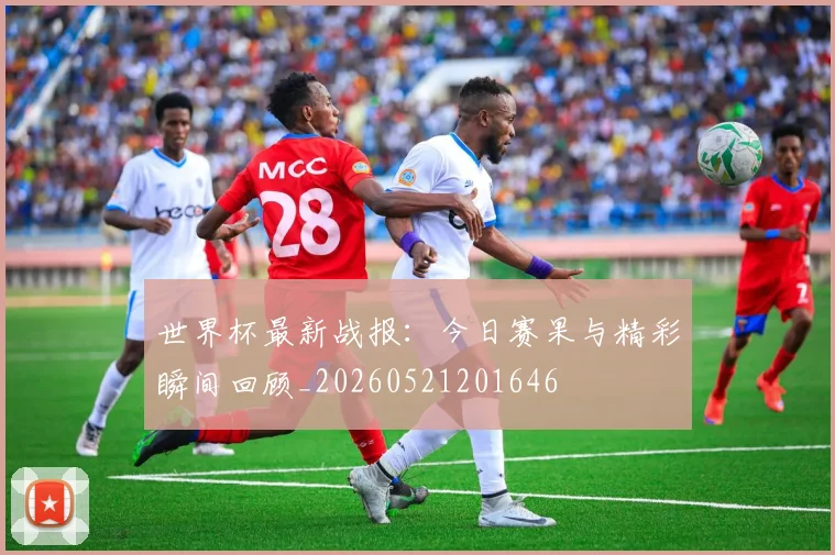 世界杯最新战报:今日赛果与精彩瞬间回顾_20260521201646