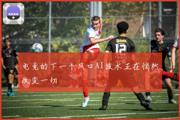 电竞的下一个风口AI技术正在悄然改变一切