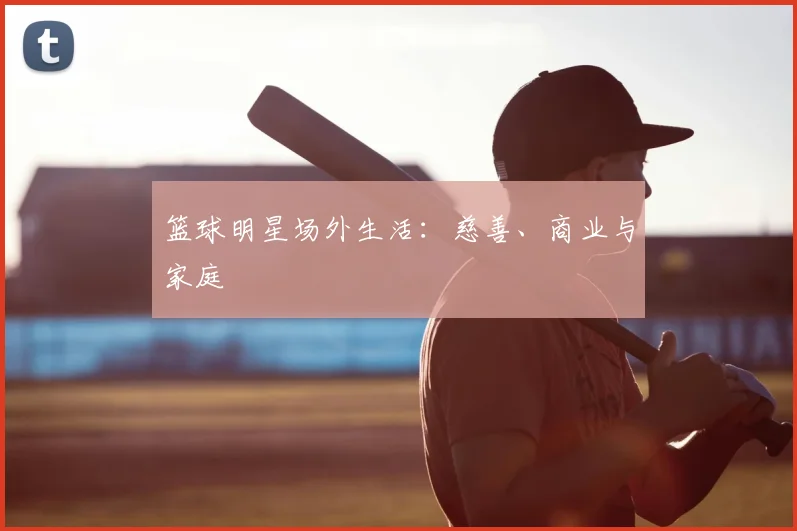 篮球明星场外生活:慈善、商业与家庭