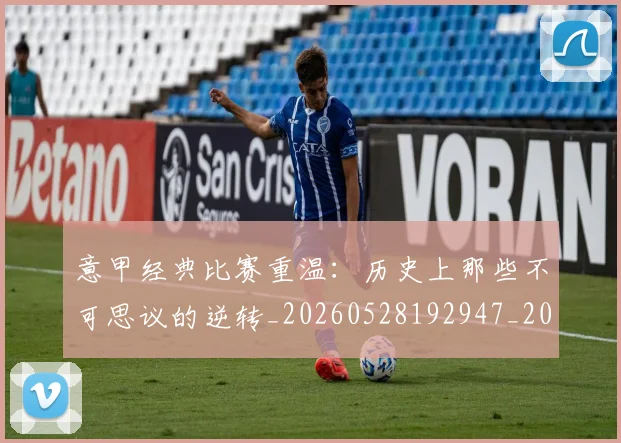 意甲经典比赛重温:历史上那些不可思议的逆转_20260528192947_20260609194707