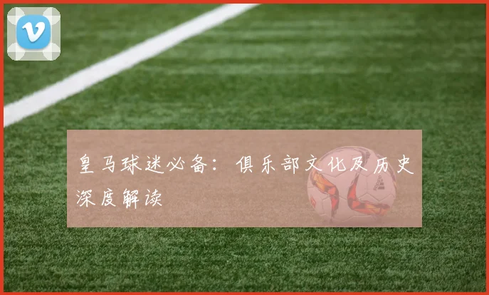 皇马球迷必备:俱乐部文化及历史深度解读