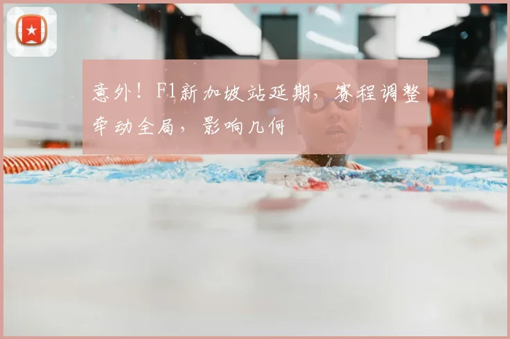 意外！F1新加坡站延期，赛程调整牵动全局，影响几何