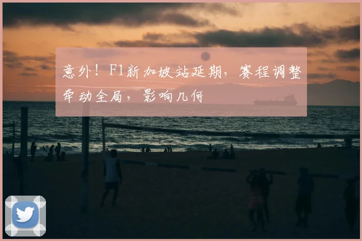 意外！F1新加坡站延期，赛程调整牵动全局，影响几何