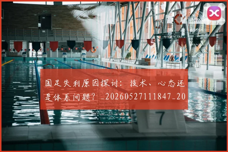 国足失利原因探讨：技术、心态还是体系问题？_20260527111847_20260608142851