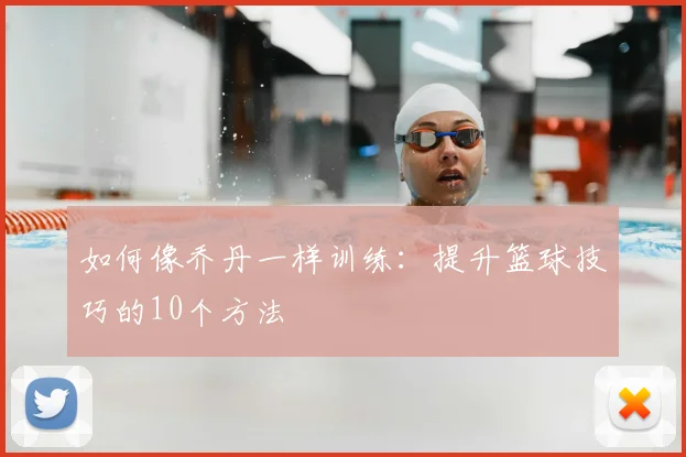 如何像乔丹一样训练：提升篮球技巧的10个方法