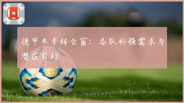 德甲冬季转会窗:各队补强需求与潜在目标