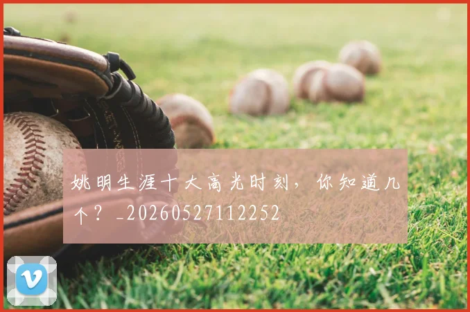 姚明生涯十大高光时刻，你知道几个？_20260527112252