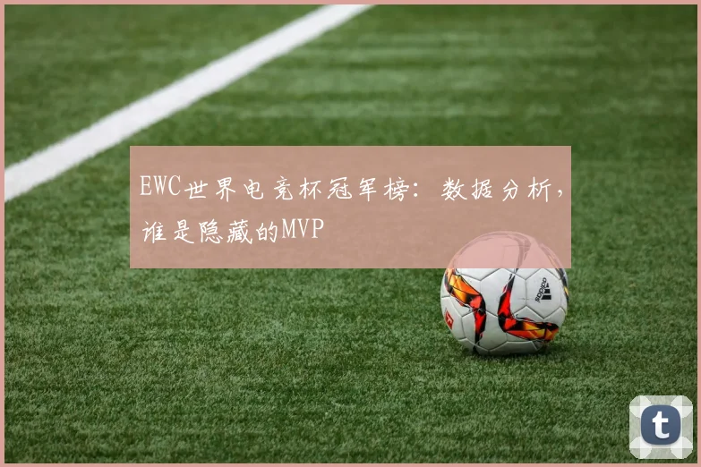 EWC世界电竞杯冠军榜:数据分析,谁是隐藏的MVP