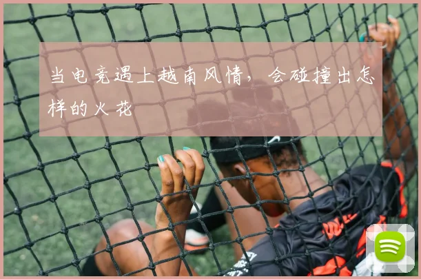 当电竞遇上越南风情,会碰撞出怎样的火花