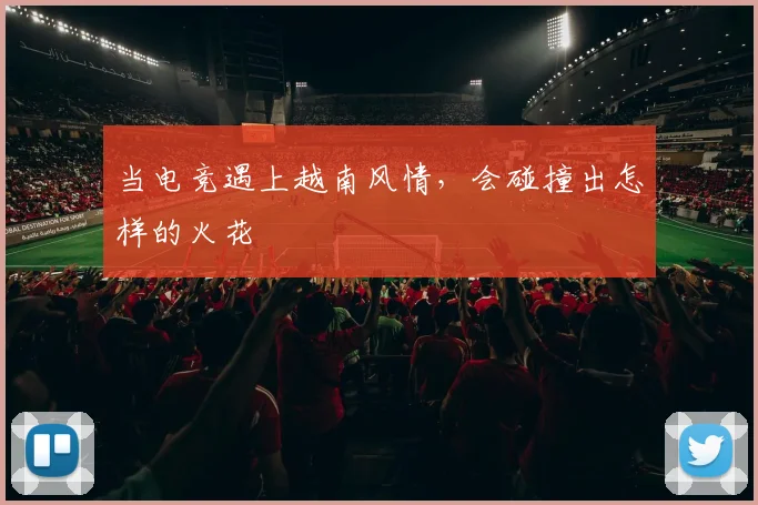 当电竞遇上越南风情,会碰撞出怎样的火花