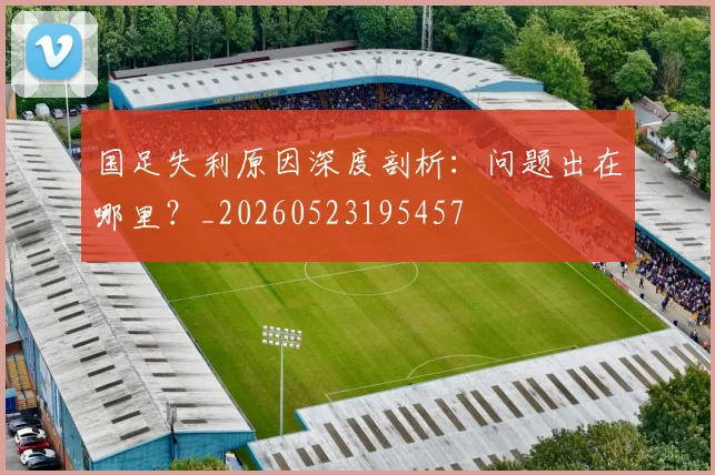 国足失利原因深度剖析:问题出在哪里?_20260523195457