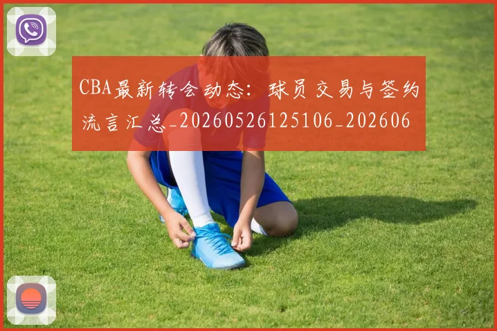CBA最新转会动态:球员交易与签约流言汇总_20260526125106_20260606165239