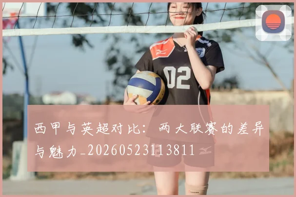 西甲与英超对比:两大联赛的差异与魅力_20260523113811