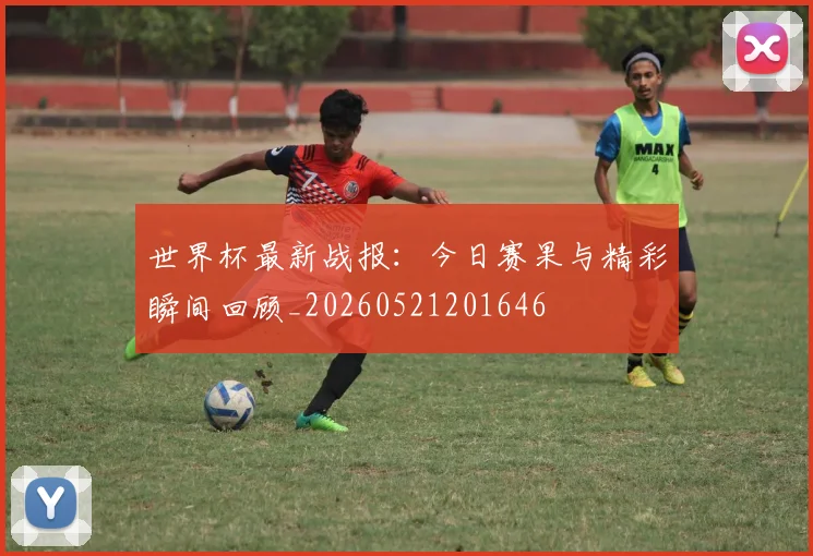 世界杯最新战报:今日赛果与精彩瞬间回顾_20260521201646