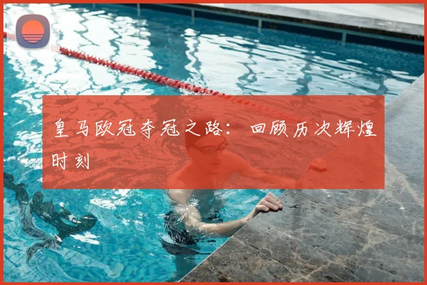 皇马欧冠夺冠之路:回顾历次辉煌时刻