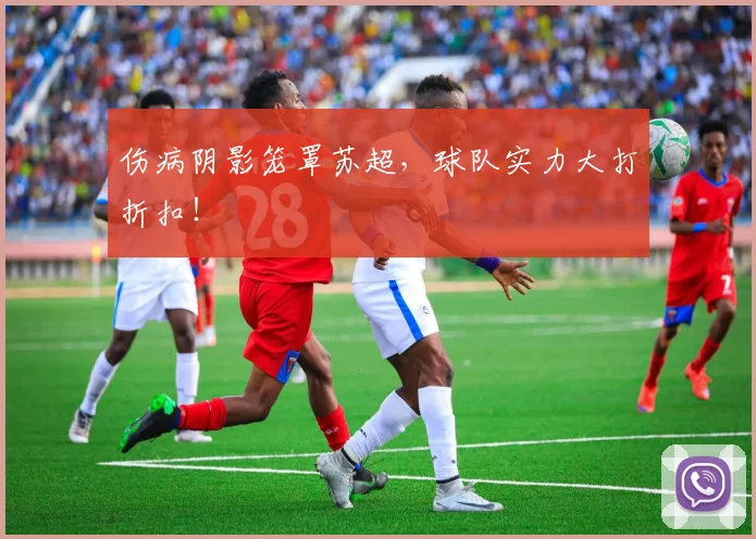 伤病阴影笼罩苏超，球队实力大打折扣！