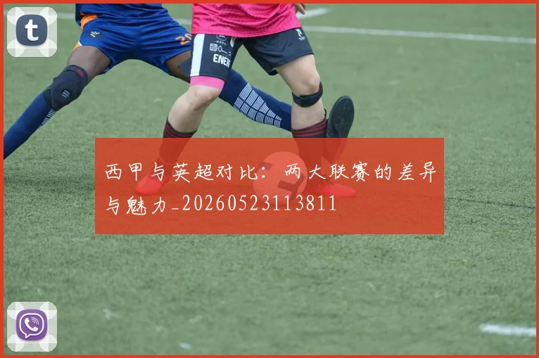 西甲与英超对比：两大联赛的差异与魅力_20260523113811