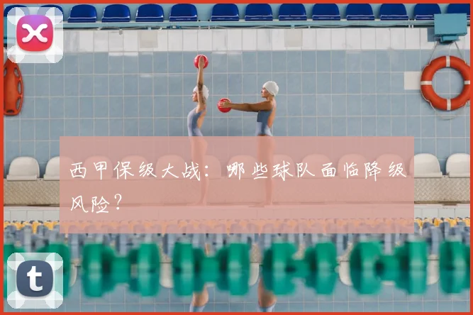 西甲保级大战:哪些球队面临降级风险?
