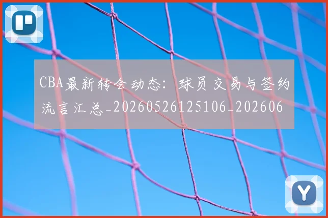 CBA最新转会动态:球员交易与签约流言汇总_20260526125106_20260606165239