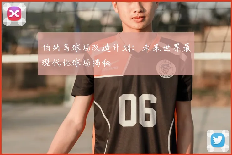 伯纳乌球场改造计划:未来世界最现代化球场揭秘