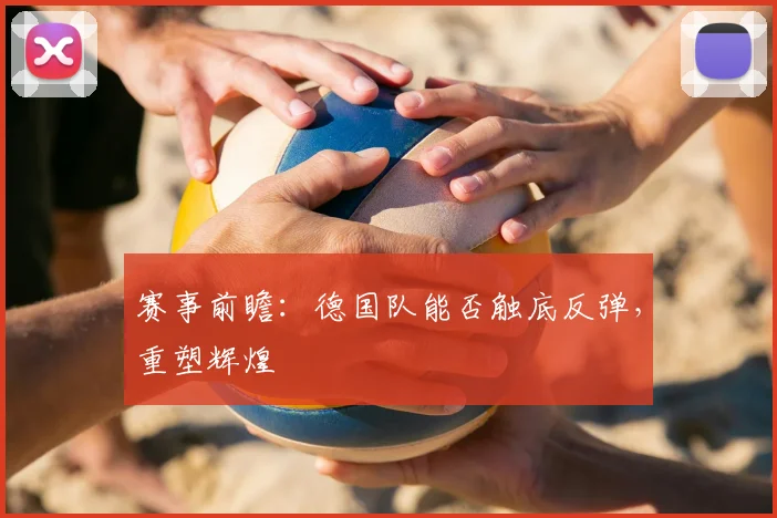 赛事前瞻：德国队能否触底反弹，重塑辉煌