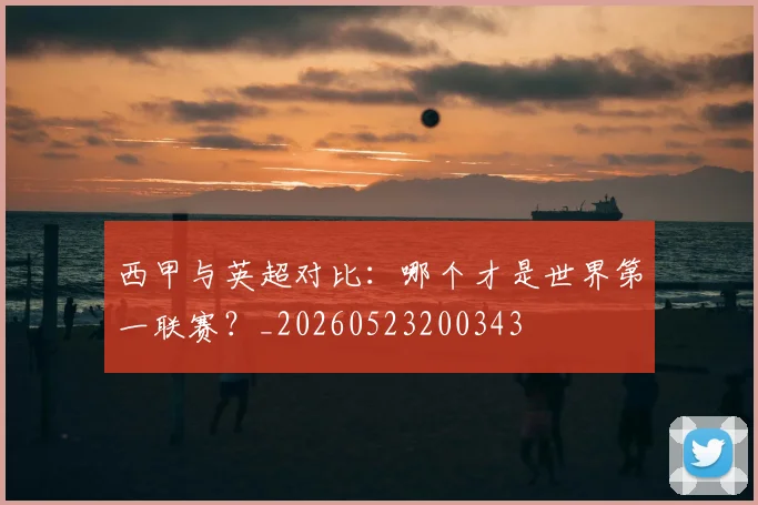 西甲与英超对比:哪个才是世界第一联赛?_20260523200343