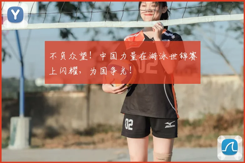 不负众望!中国力量在游泳世锦赛上闪耀,为国争光!