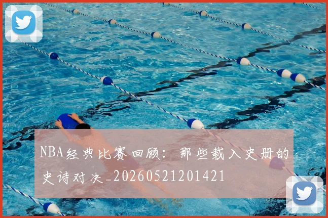 NBA经典比赛回顾:那些载入史册的史诗对决_20260521201421