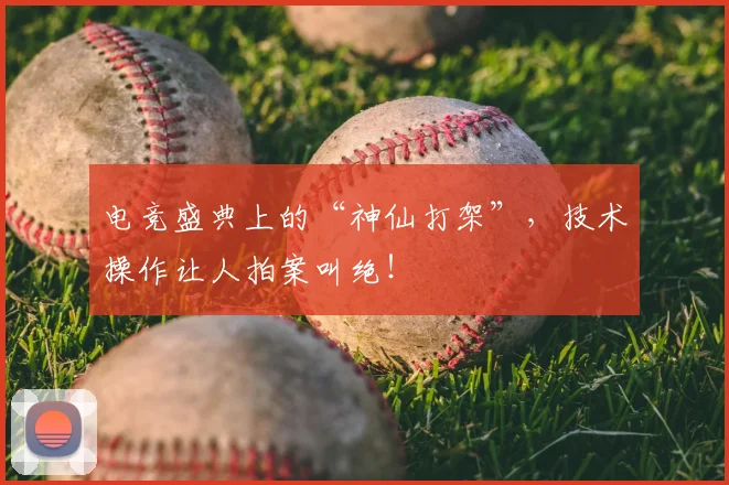 电竞盛典上的“神仙打架”，技术操作让人拍案叫绝！