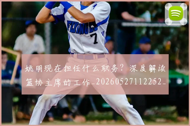 姚明现在担任什么职务?深度解读篮协主席的工作_20260527112252_20260609132948