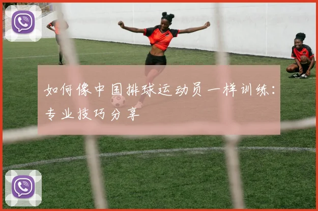 如何像中国排球运动员一样训练:专业技巧分享