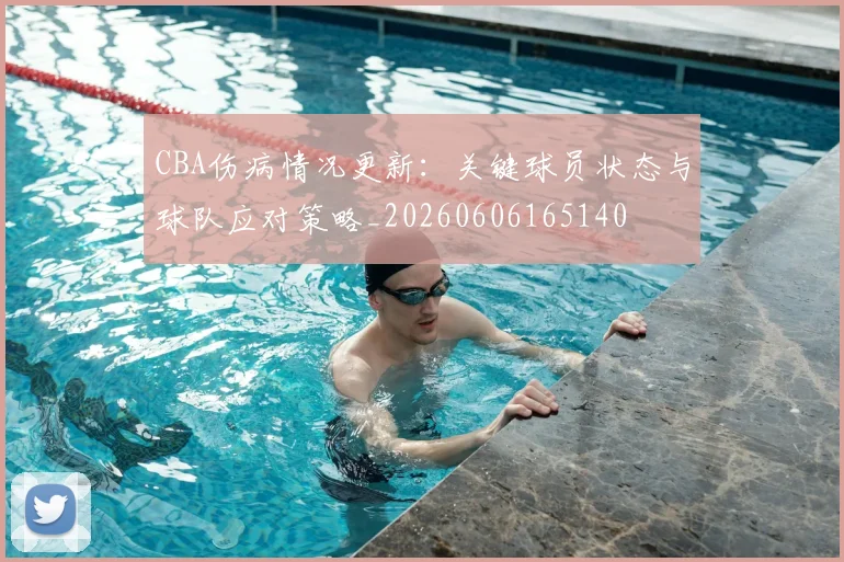 CBA伤病情况更新：关键球员状态与球队应对策略_20260606165140