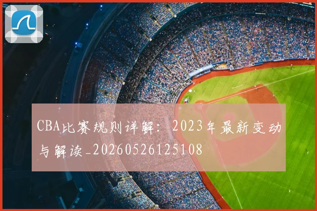 CBA比赛规则详解:2023年最新变动与解读_20260526125108