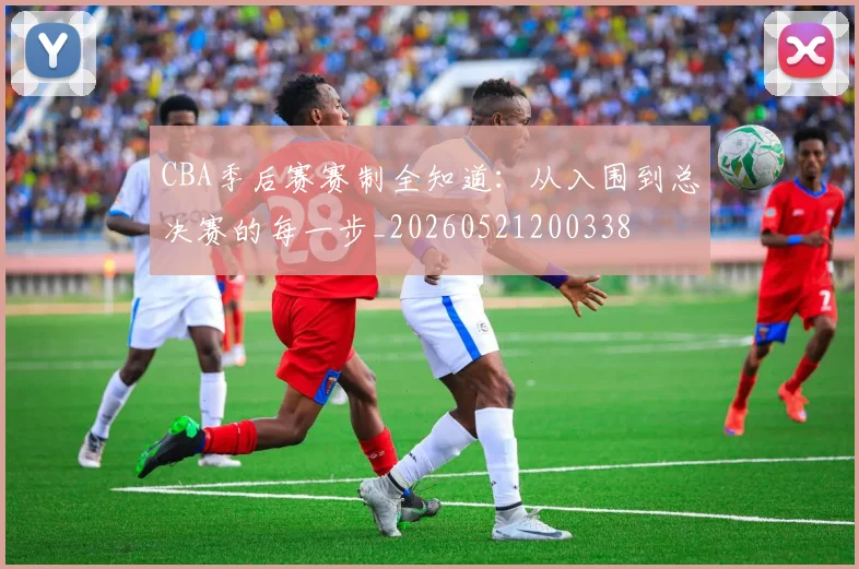 CBA季后赛赛制全知道:从入围到总决赛的每一步_20260521200338