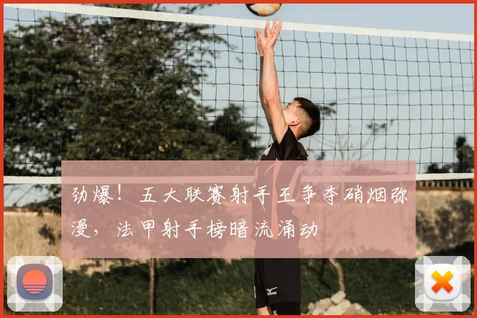 劲爆!五大联赛射手王争夺硝烟弥漫,法甲射手榜暗流涌动