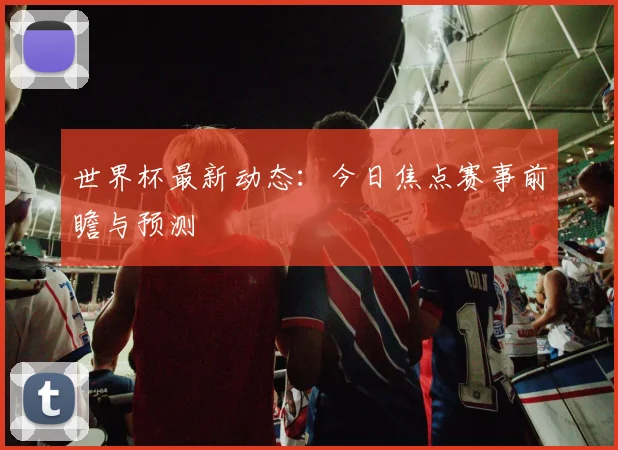 世界杯最新动态:今日焦点赛事前瞻与预测