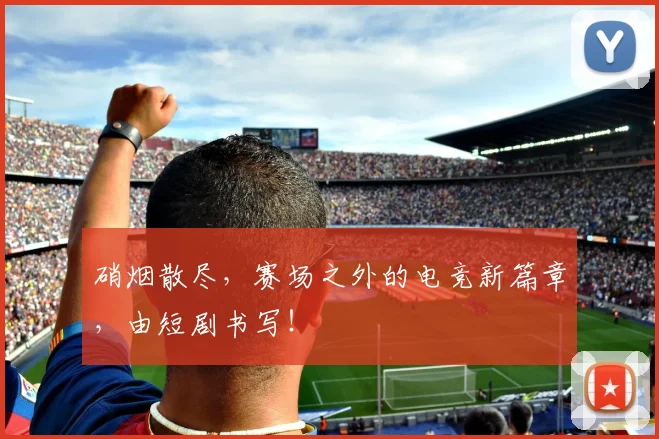 硝烟散尽，赛场之外的电竞新篇章，由短剧书写！