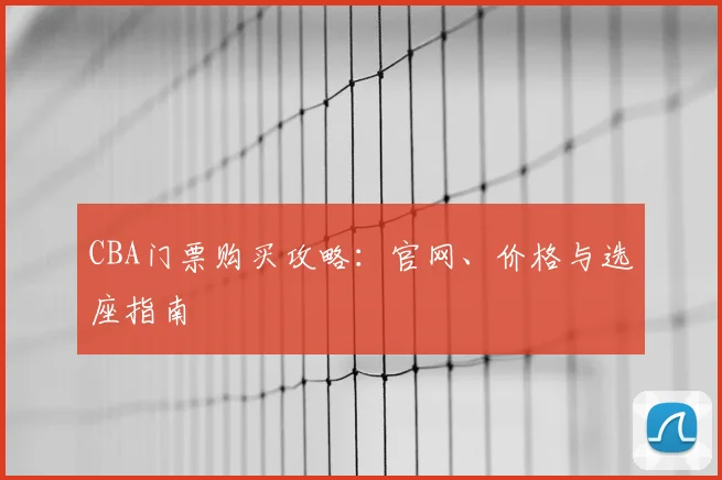 CBA门票购买攻略：官网、价格与选座指南