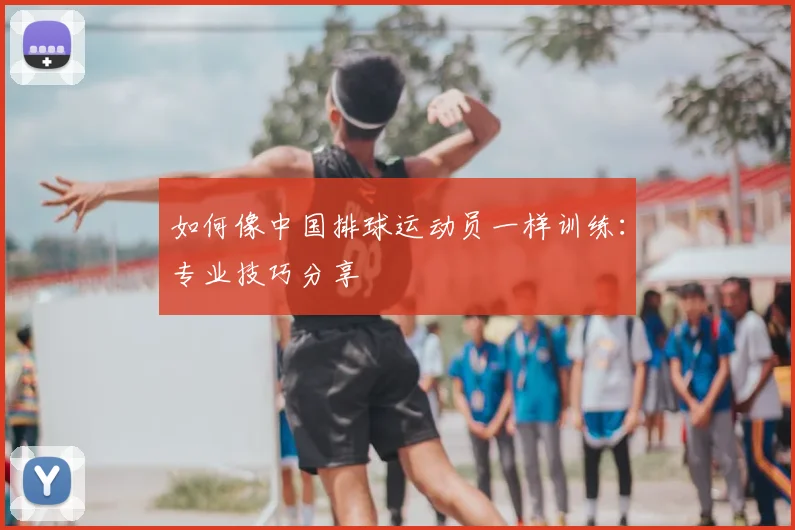 如何像中国排球运动员一样训练：专业技巧分享