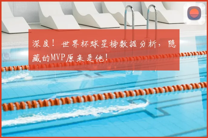 深度！世界杯球星榜数据分析，隐藏的MVP原来是他！